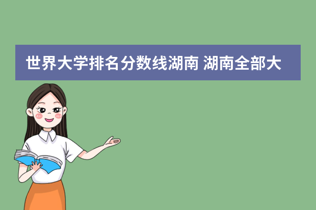 世界大学排名分数线湖南 湖南全部大学排名及录取分数线
